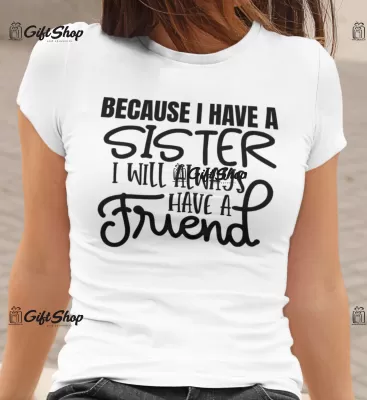 BECAUSE I HAVE A SISTER I WILL ALWAYS HAVE A FRIEND - Tricou Personalizat